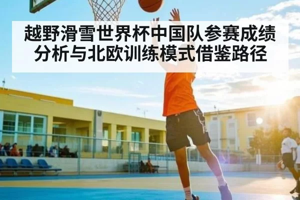 越野滑雪世界杯中国队参赛成绩分析与北欧训练模式借鉴路径
