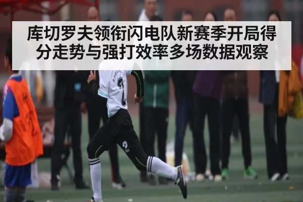 库切罗夫领衔闪电队新赛季开局得分走势与强打效率多场数据观察